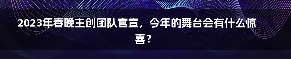 2023年春晚主创团队官宣,今年的舞台会有什么惊喜?