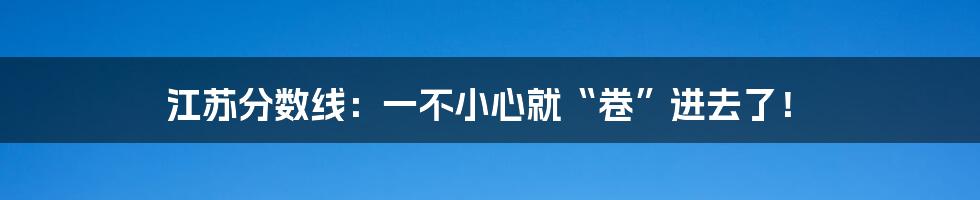 江苏分数线:一不小心就“卷”进去了!