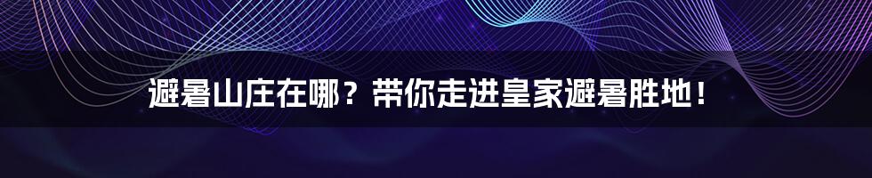避暑山庄在哪?带你走进皇家避暑胜地!