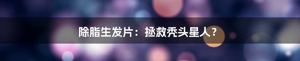 除脂生发片：拯救秃头星人？