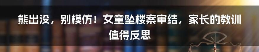 熊出没,别模仿!女童坠楼案审结,家长的教训值得反思