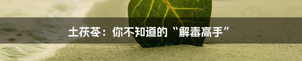 土茯苓:你不知道的“解毒高手”