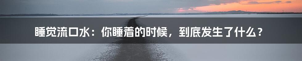 睡觉流口水:你睡着的时候,到底发生了什么?
