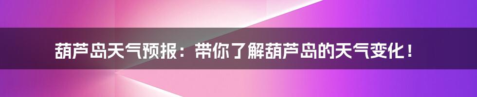 葫芦岛天气预报：带你了解葫芦岛的天气变化！