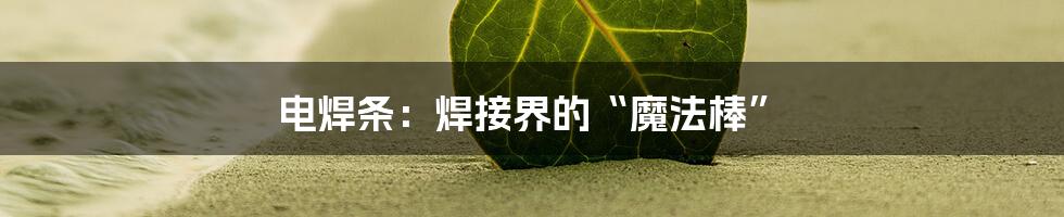 电焊条:焊接界的“魔法棒”