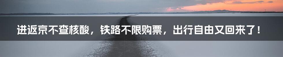 进返京不查核酸,铁路不限购票,出行自由又回来了!
