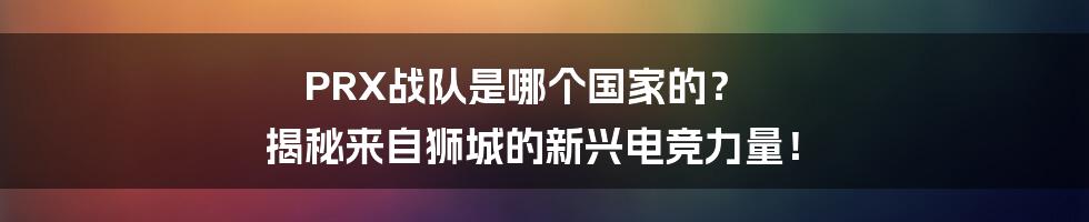 PRX战队是哪个国家的? 揭秘来自狮城的新兴电竞力量!