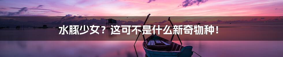 水豚少女?这可不是什么新奇物种!