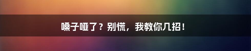 嗓子哑了?别慌,我教你几招!