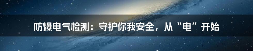 防爆电气检测:守护你我安全,从“电”开始