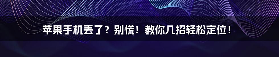 苹果手机丢了?别慌!教你几招轻松定位!