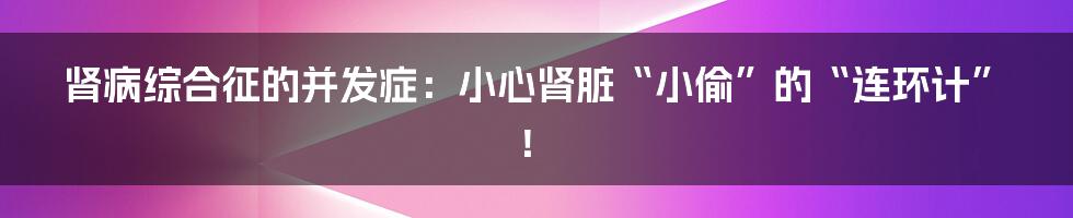 肾病综合征的并发症:小心肾脏“小偷”的“连环计”!