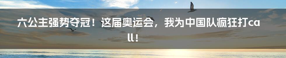 六公主强势夺冠!这届奥运会,我为中国队疯狂打call!