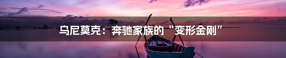 乌尼莫克：奔驰家族的“变形金刚”