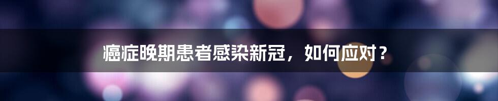 癌症晚期患者感染新冠,如何应对?