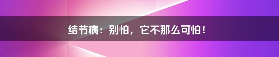 结节病:别怕,它不那么可怕!