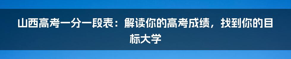 山西高考一分一段表:解读你的高考成绩,找到你的目标大学