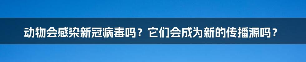 动物会感染新冠病毒吗?它们会成为新的传播源吗?