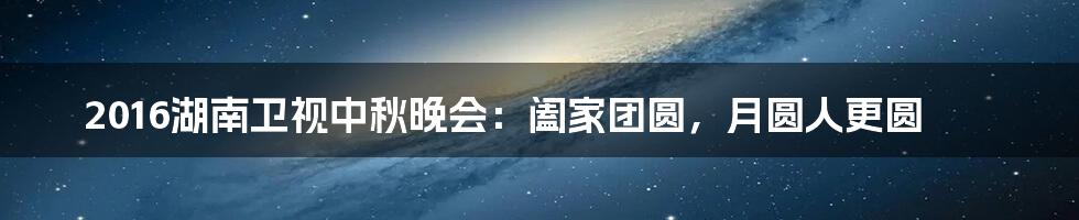 2016湖南卫视中秋晚会:阖家团圆,月圆人更圆