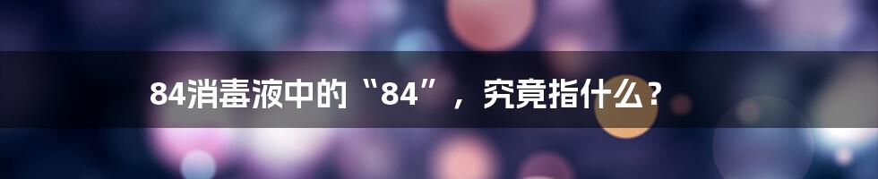 84消毒液中的“84”,究竟指什么?