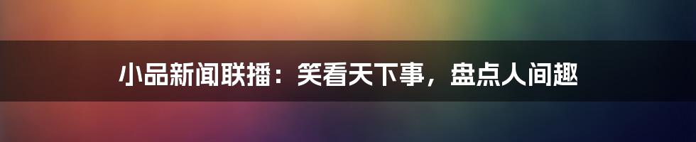 小品新闻联播:笑看天下事,盘点人间趣