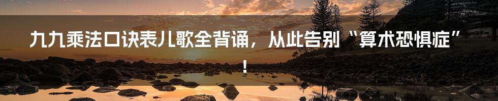 九九乘法口诀表儿歌全背诵，从此告别“算术恐惧症”！