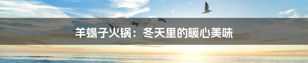 羊蝎子火锅:冬天里的暖心美味