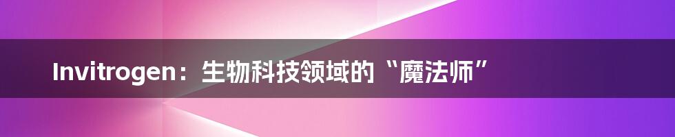 Invitrogen:生物科技领域的“魔法师”