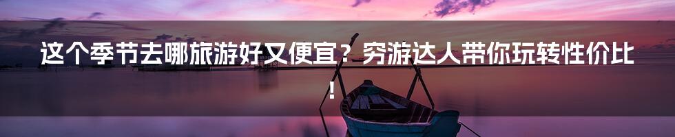 这个季节去哪旅游好又便宜？穷游达人带你玩转性价比！