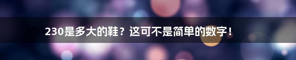 230是多大的鞋?这可不是简单的数字!