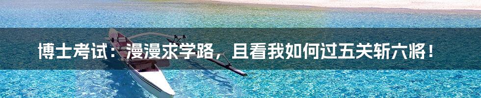 博士考试:漫漫求学路,且看我如何过五关斩六将!