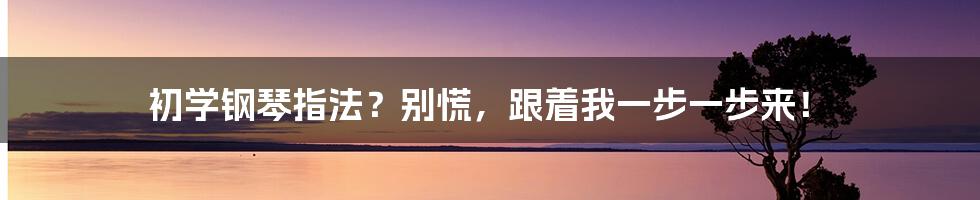 初学钢琴指法?别慌,跟着我一步一步来!