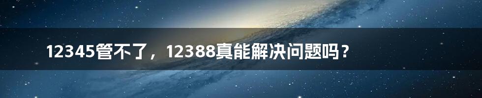 12345管不了,12388真能解决问题吗?