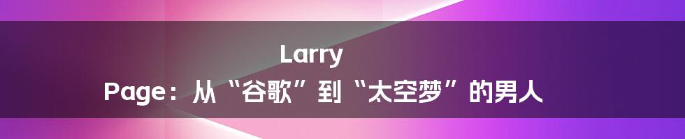 Larry Page:从“谷歌”到“太空梦”的男人