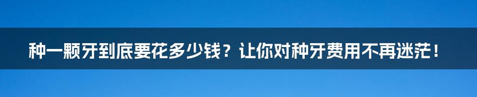 种一颗牙到底要花多少钱?让你对种牙费用不再迷茫!
