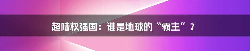 超陆权强国:谁是地球的“霸主”?