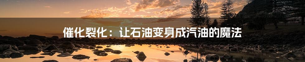 催化裂化:让石油变身成汽油的魔法