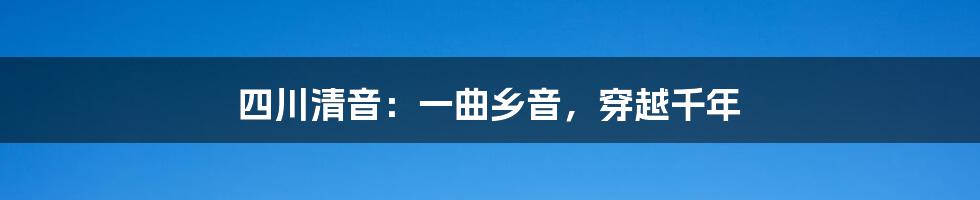 四川清音:一曲乡音,穿越千年