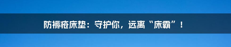 防褥疮床垫:守护你,远离“床霸”!