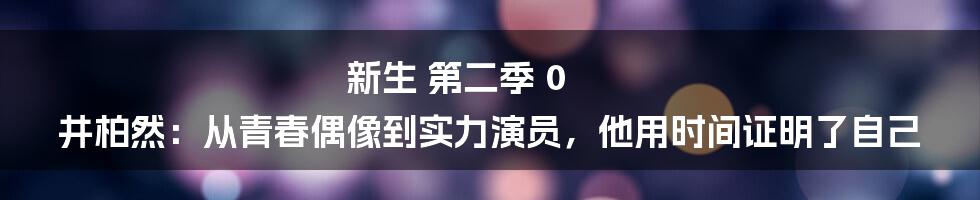 新生 第二季 0 井柏然:从青春偶像到实力演员,他用时间证明了自己