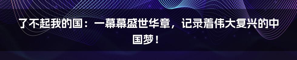 了不起我的国:一幕幕盛世华章,记录着伟大复兴的中国梦!