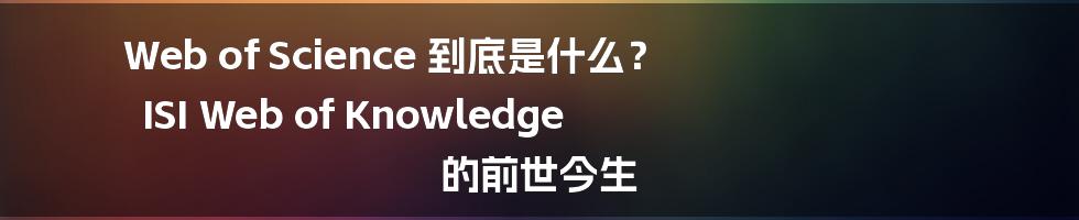 Web of Science 到底是什么? ISI Web of Knowledge 的前世今生