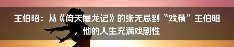 王伯昭:从《倚天屠龙记》的张无忌到“戏精”王伯昭,他的人生充满戏剧性