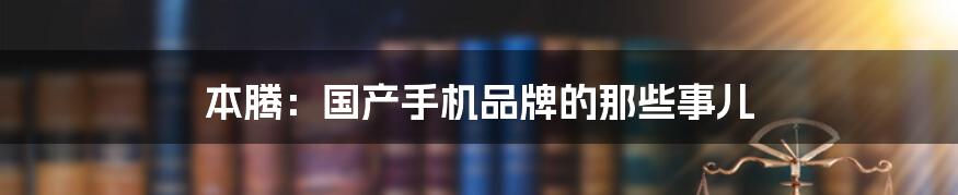 本腾：国产手机品牌的那些事儿
