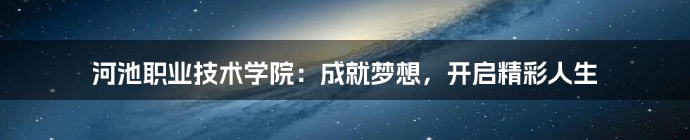 河池职业技术学院:成就梦想,开启精彩人生