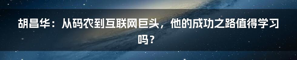 胡昌华:从码农到互联网巨头,他的成功之路值得学习吗?