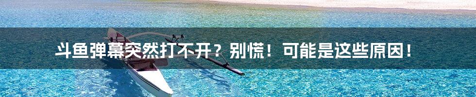 斗鱼弹幕突然打不开?别慌!可能是这些原因!