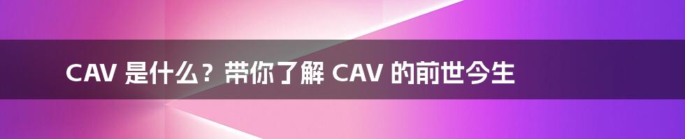 CAV 是什么?带你了解 CAV 的前世今生