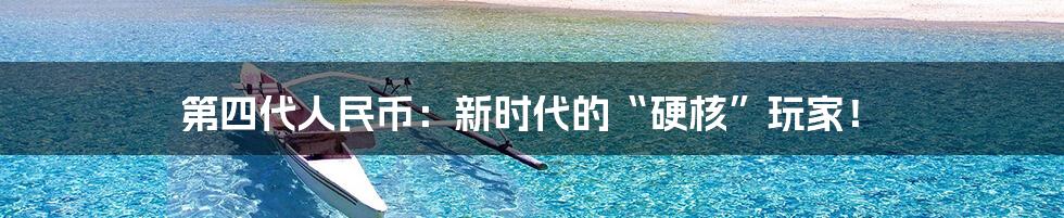 第四代人民币:新时代的“硬核”玩家!