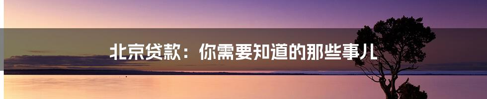 北京贷款：你需要知道的那些事儿